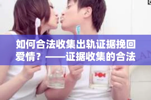 如何合法收集出轨证据挽回爱情？——证据收集的合法性与有效性解析