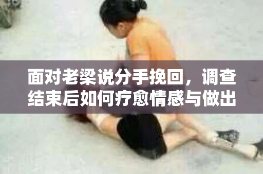 面对老梁说分手挽回，调查结束后如何疗愈情感与做出人生决策？