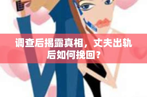 调查后揭露真相，丈夫出轨后如何挽回？