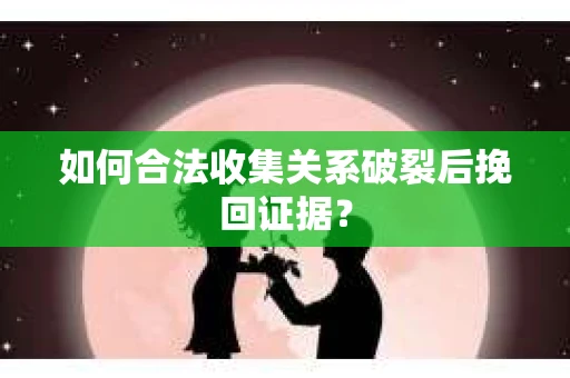 如何合法收集关系破裂后挽回证据？