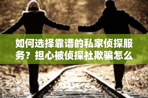 如何选择靠谱的私家侦探服务？担心被侦探社欺骗怎么办？