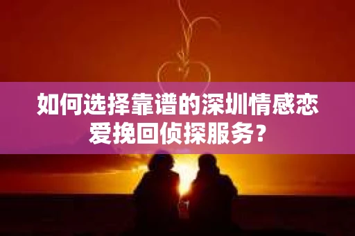 如何选择靠谱的深圳情感恋爱挽回侦探服务？