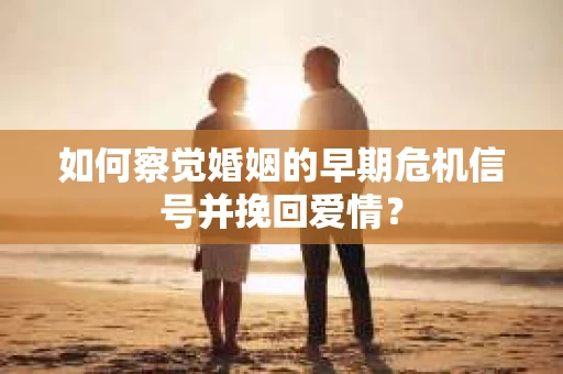 如何察觉婚姻的早期危机信号并挽回爱情？
