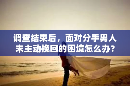 调查结束后，面对分手男人未主动挽回的困境怎么办？