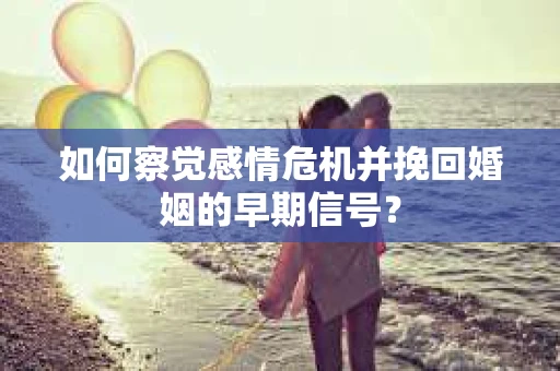 如何察觉感情危机并挽回婚姻的早期信号？