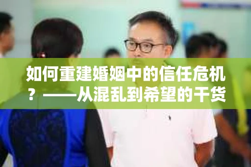 如何重建婚姻中的信任危机？——从混乱到希望的干货指南