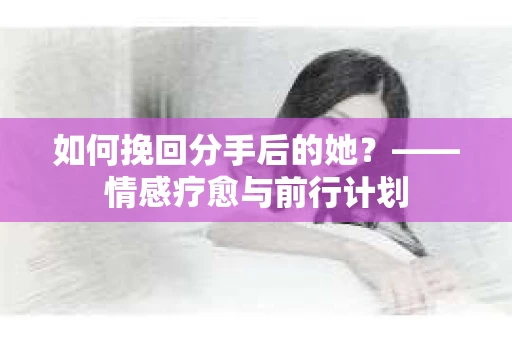 如何挽回分手后的她？——情感疗愈与前行计划