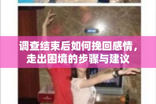 调查结束后如何挽回感情，走出困境的步骤与建议