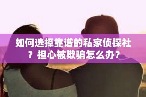 如何选择靠谱的私家侦探社？担心被欺骗怎么办？
