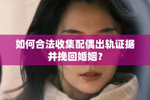 如何合法收集配偶出轨证据并挽回婚姻？