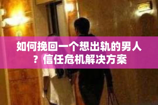 如何挽回一个想出轨的男人?信任危机解决方案 如何挽回一个想出轨的男人?信任危机解决方案