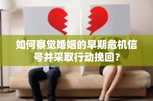 如何察觉婚姻的早期危机信号并采取行动挽回？