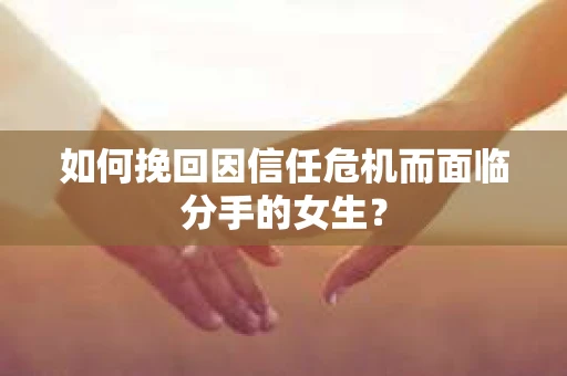 如何挽回因信任危机而面临分手的女生？
