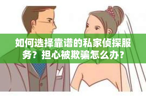 如何选择靠谱的私家侦探服务？担心被欺骗怎么办？