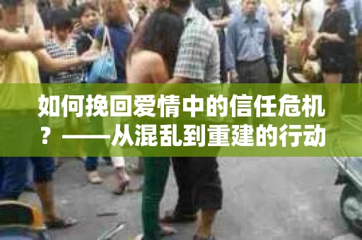如何挽回爱情中的信任危机？——从混乱到重建的行动指南