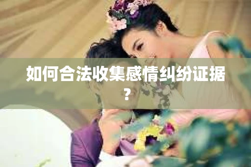 如何合法收集感情纠纷证据？