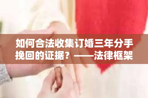 如何合法收集订婚三年分手挽回的证据？——法律框架下的有效证据收集方案