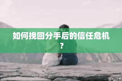 如何挽回分手后的信任危机？