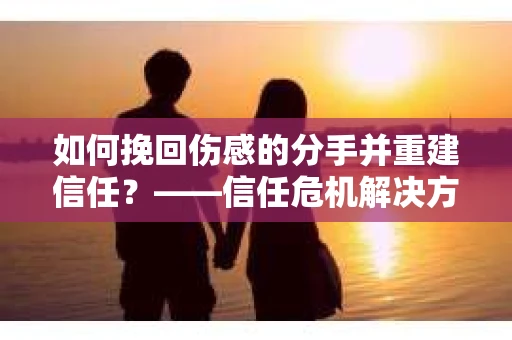 如何挽回伤感的分手并重建信任？——信任危机解决方案