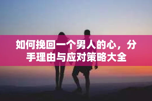 如何挽回一个男人的心，分手理由与应对策略大全
