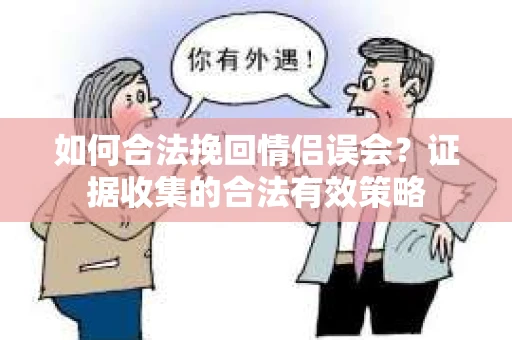 如何合法挽回情侣误会？证据收集的合法有效策略