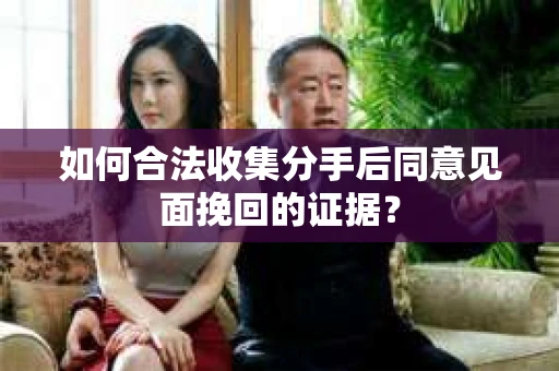如何合法收集分手后同意见面挽回的证据？