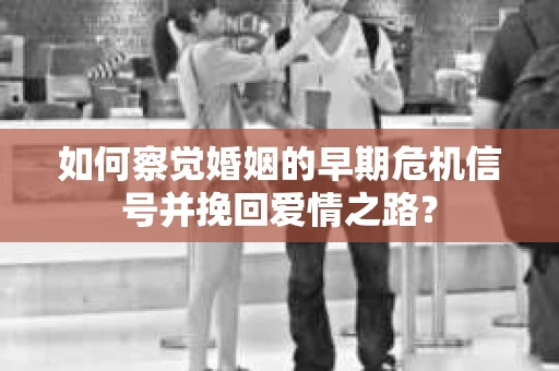 如何察觉婚姻的早期危机信号并挽回爱情之路？
