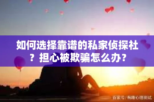 如何选择靠谱的私家侦探社？担心被欺骗怎么办？