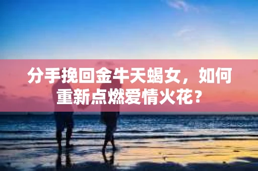 分手挽回金牛天蝎女，如何重新点燃爱情火花？