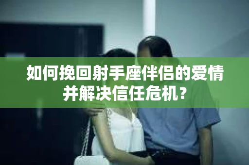 如何挽回射手座伴侣的爱情并解决信任危机？