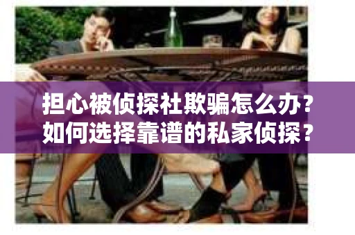 担心被侦探社欺骗怎么办？如何选择靠谱的私家侦探？