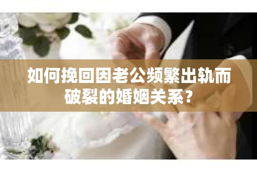 如何挽回因老公频繁出轨而破裂的婚姻关系？