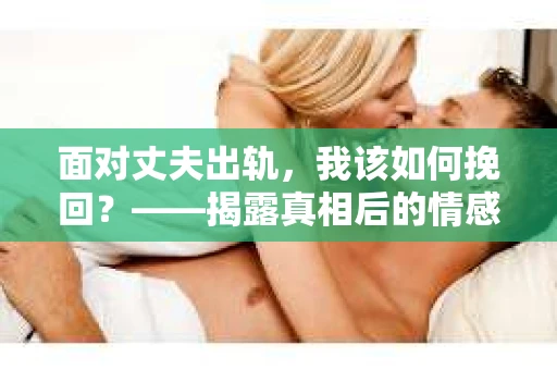面对丈夫出轨，我该如何挽回？——揭露真相后的情感疗愈与人生决策