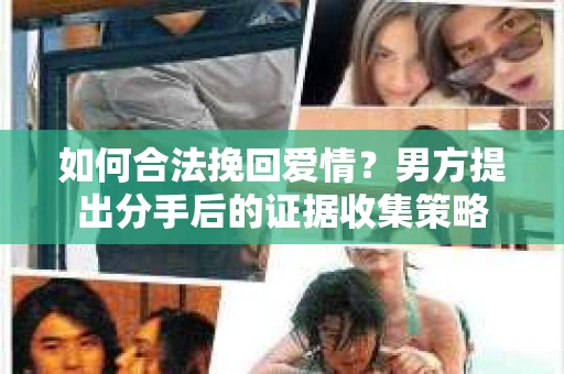 如何合法挽回爱情？男方提出分手后的证据收集策略