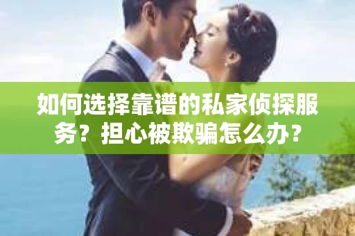 如何选择靠谱的私家侦探服务？担心被欺骗怎么办？