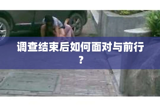 调查结束后如何面对与前行？