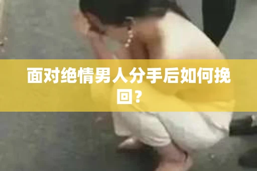 面对绝情男人分手后如何挽回？