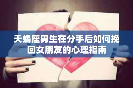 天蝎座男生在分手后如何挽回女朋友的心理指南 天蝎座男生在分手后如何挽回女朋友的心理指南