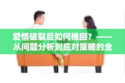 爱情破裂后如何挽回？——从问题分析到应对策略的全面指南