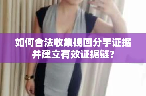 如何合法收集挽回分手证据并建立有效证据链？