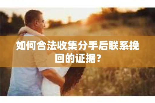 如何合法收集分手后联系挽回的证据？