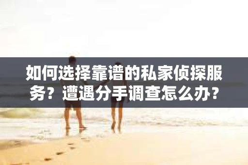 如何选择靠谱的私家侦探服务？遭遇分手调查怎么办？