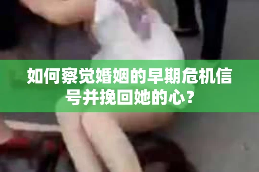 如何察觉婚姻的早期危机信号并挽回她的心？