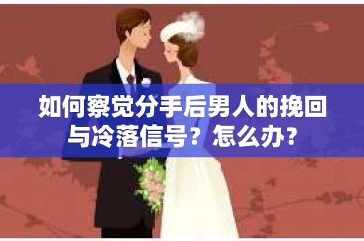 如何察觉分手后男人的挽回与冷落信号？怎么办？