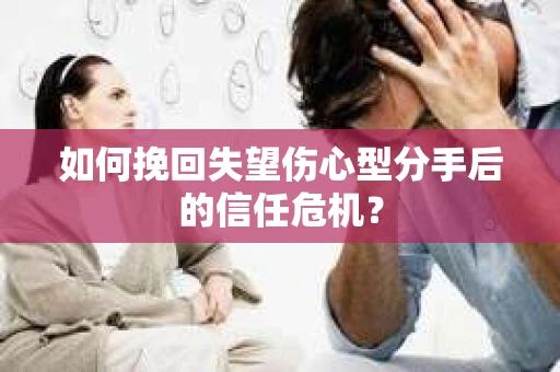 如何挽回失望伤心型分手后的信任危机？