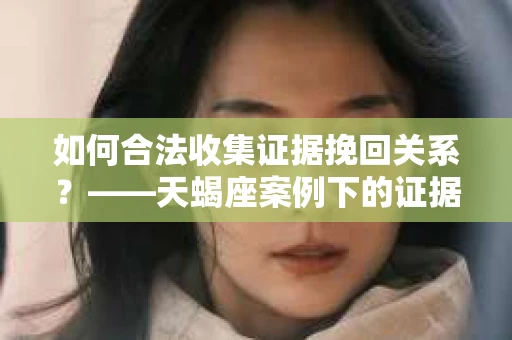 如何合法收集证据挽回关系？——天蝎座案例下的证据收集策略