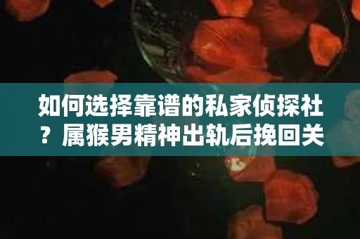 如何选择靠谱的私家侦探社？属猴男精神出轨后挽回关系的关键一步