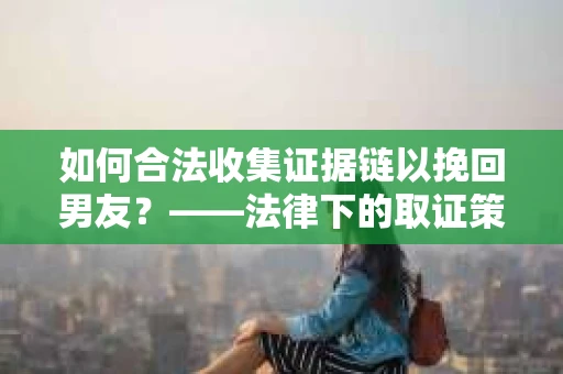 如何合法收集证据链以挽回男友？——法律下的取证策略与实践