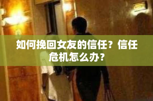 如何挽回女友的信任？信任危机怎么办？