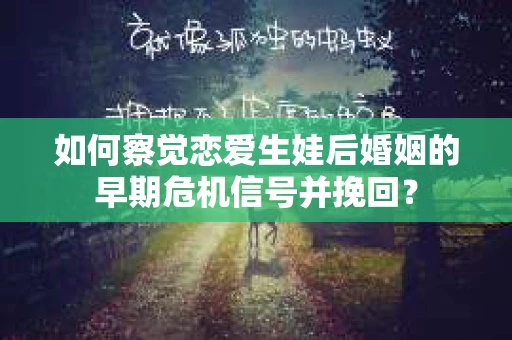 如何察觉恋爱生娃后婚姻的早期危机信号并挽回? 如何察觉恋爱生娃后婚姻的早期危机信号并挽回?